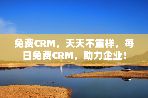 免费CRM，天天不重样，每日免费CRM，助力企业！