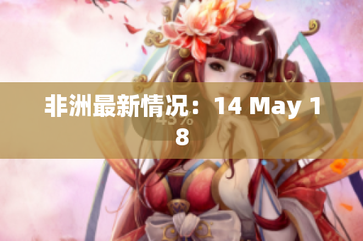 非洲最新情况：14 May 18