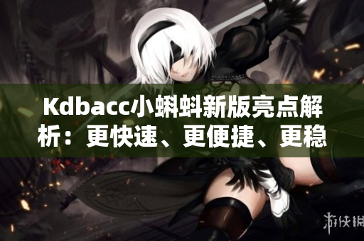 Kdbacc小蝌蚪新版亮点解析：更快速、更便捷、更稳定