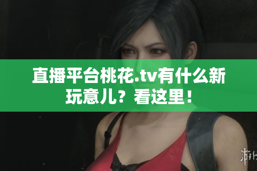 直播平台桃花.tv有什么新玩意儿？看这里！