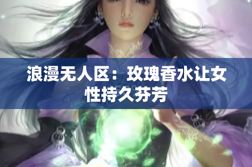 浪漫无人区：玫瑰香水让女性持久芬芳