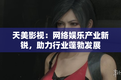 天美影视：网络娱乐产业新锐，助力行业蓬勃发展