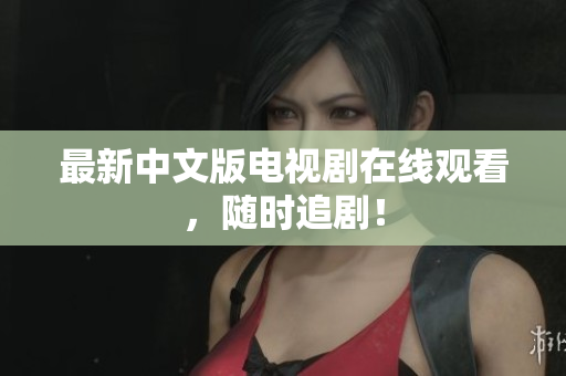 最新中文版电视剧在线观看，随时追剧！