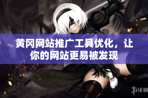 黄冈网站推广工具优化，让你的网站更易被发现