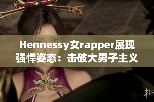 Hennessy女rapper展现强悍姿态：击破大男子主义音乐圈