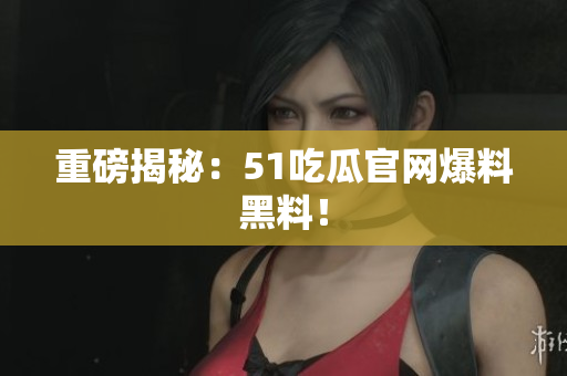 重磅揭秘：51吃瓜官网爆料黑料！