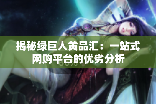 揭秘绿巨人黄品汇：一站式网购平台的优劣分析