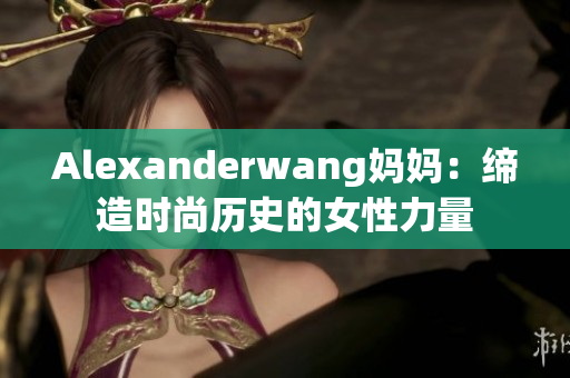 Alexanderwang妈妈：缔造时尚历史的女性力量