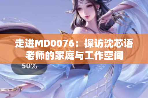 走进MD0076：探访沈芯语老师的家庭与工作空间