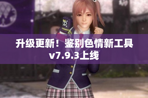 升级更新！鉴别色情新工具v7.9.3上线