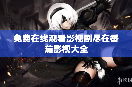 免费在线观看影视剧尽在番茄影视大全