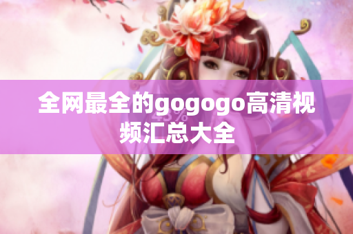 全网最全的gogogo高清视频汇总大全