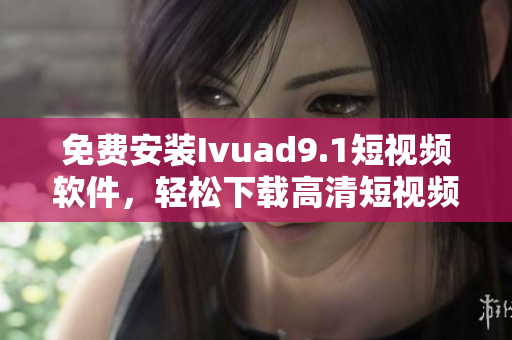 免费安装Ivuad9.1短视频软件，轻松下载高清短视频