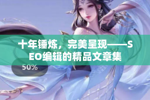 十年锤炼，完美呈现——SEO编辑的精品文章集