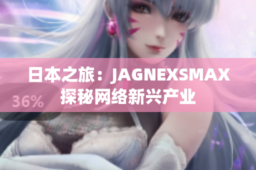日本之旅：JAGNEXSMAX探秘网络新兴产业