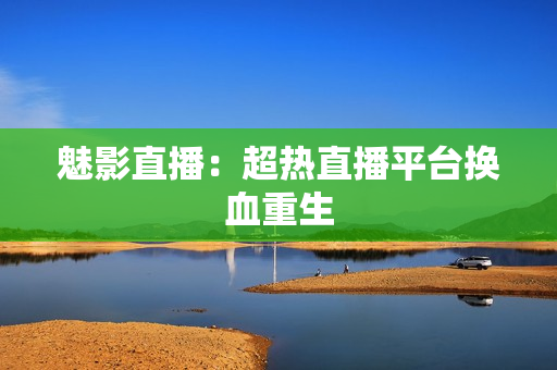 魅影直播：超热直播平台换血重生