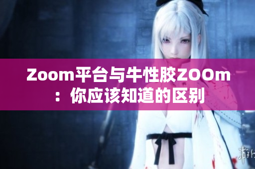 Zoom平台与牛性胶ZOOm：你应该知道的区别