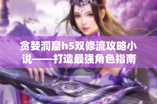 贪婪洞窟h5双修流攻略小说——打造最强角色指南