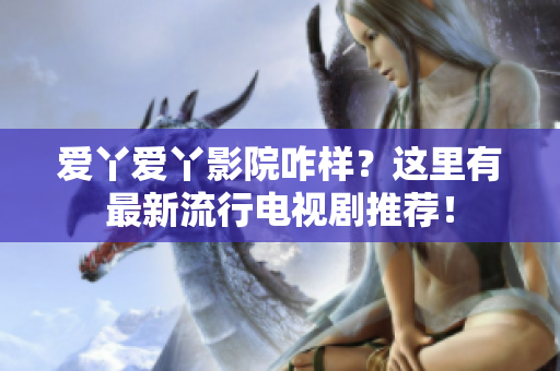 爱丫爱丫影院咋样？这里有最新流行电视剧推荐！