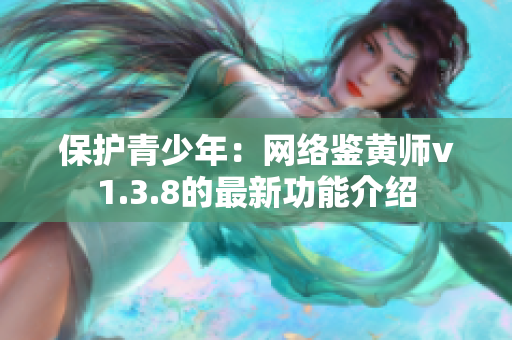 保护青少年：网络鉴黄师v1.3.8的最新功能介绍