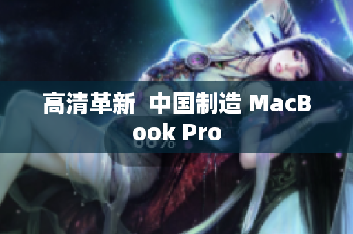 高清革新  中国制造 MacBook Pro