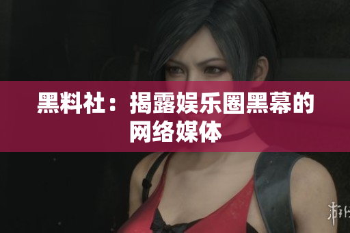 黑料社：揭露娱乐圈黑幕的网络媒体