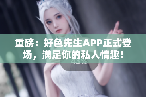 重磅：好色先生APP正式登场，满足你的私人情趣！