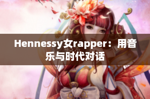 Hennessy女rapper：用音乐与时代对话