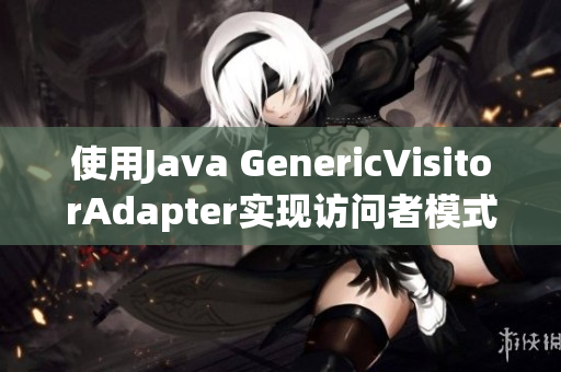 使用Java GenericVisitorAdapter实现访问者模式重构代码