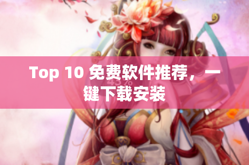 Top 10 免费软件推荐，一键下载安装