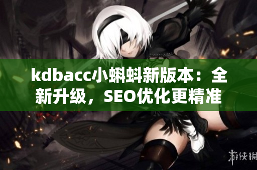 kdbacc小蝌蚪新版本：全新升级，SEO优化更精准