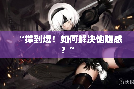 “撑到爆！如何解决饱腹感？”