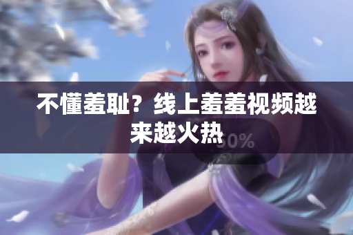 不懂羞耻？线上羞羞视频越来越火热