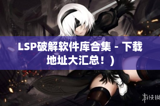 LSP破解软件库合集 - 下载地址大汇总！)