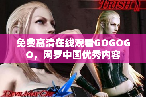 免费高清在线观看GOGOGO，网罗中国优秀内容