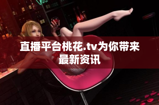 直播平台桃花.tv为你带来最新资讯