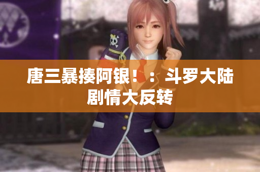 唐三暴揍阿银！：斗罗大陆剧情大反转