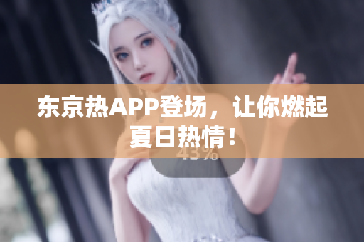东京热APP登场，让你燃起夏日热情！