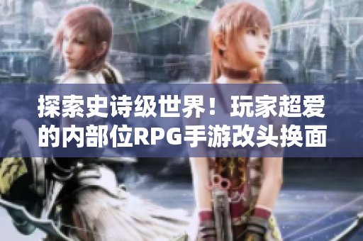 探索史诗级世界！玩家超爱的内部位RPG手游改头换面惊艳登场