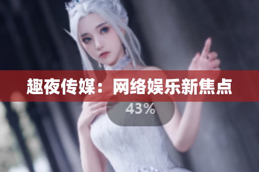 趣夜传媒：网络娱乐新焦点