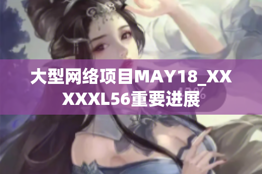 大型网络项目MAY18_XXXXXL56重要进展