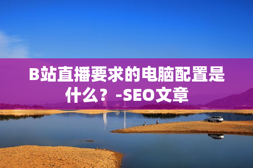 B站直播要求的电脑配置是什么？-SEO文章