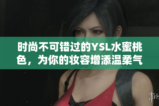 时尚不可错过的YSL水蜜桃色，为你的妆容增添温柔气质