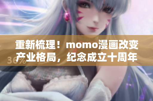 重新梳理！momo漫画改变产业格局，纪念成立十周年