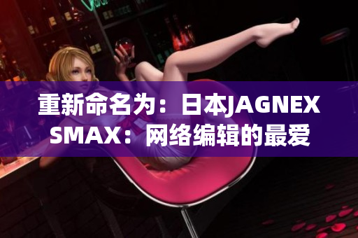 重新命名为：日本JAGNEXSMAX：网络编辑的最爱