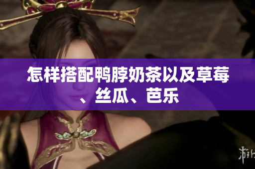 怎样搭配鸭脖奶茶以及草莓、丝瓜、芭乐