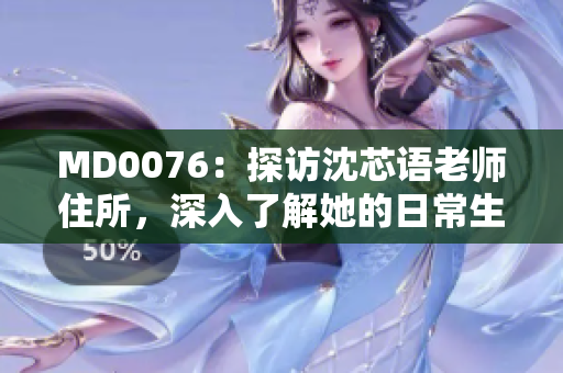 MD0076：探访沈芯语老师住所，深入了解她的日常生活和工作！
