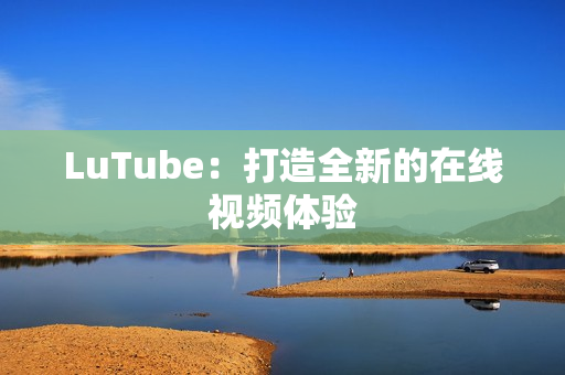LuTube：打造全新的在线视频体验