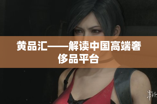 黄品汇——解读中国高端奢侈品平台