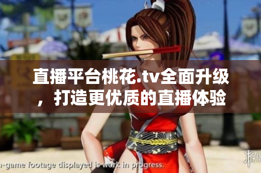 直播平台桃花.tv全面升级，打造更优质的直播体验